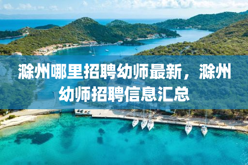 滁州哪里招聘幼师最新，滁州幼师招聘信息汇总