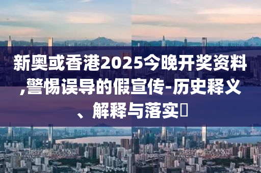 新奥或香港2025今晚开奖资料,警惕误导的假宣传-历史释义、解释与落实​