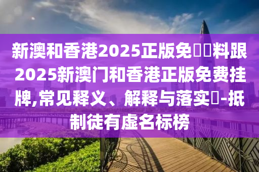 新澳和香港2025正版免費資料跟2025新澳门和香港正版免费挂牌,常见释义、解释与落实​-抵制徒有虚名标榜