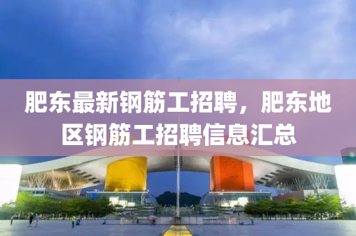 肥东最新钢筋工招聘，肥东地区钢筋工招聘信息汇总