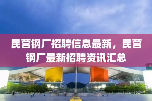 民营钢厂招聘信息最新，民营钢厂最新招聘资讯汇总