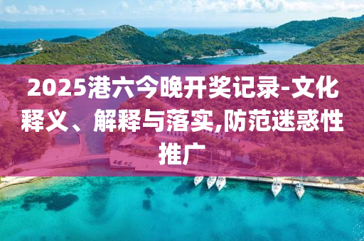 2025港六今晚开奖记录-文化释义、解释与落实,防范迷惑性推广