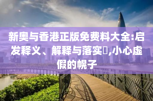 新奥与香港正版免费料大全:启发释义、解释与落实​,小心虚假的幌子