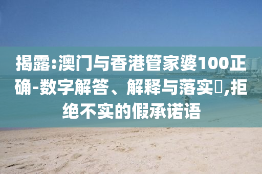 揭露:澳门与香港管家婆100正确-数字解答、解释与落实​,拒绝不实的假承诺语