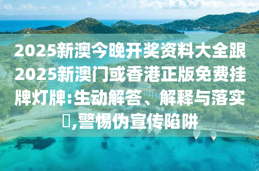 2025新澳今晚开奖资料大全跟2025新澳门或香港正版免费挂牌灯牌:生动解答、解释与落实​,警惕伪宣传陷阱