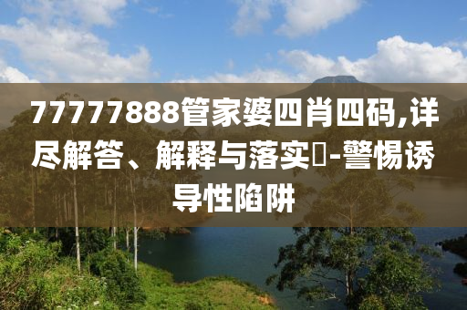 77777888管家婆四肖四码,详尽解答、解释与落实​-警惕诱导性陷阱