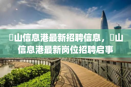 蔄山信息港最新招聘信息，蔄山信息港最新岗位招聘启事