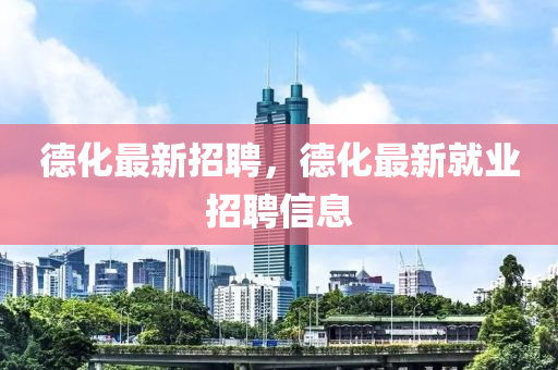 德化最新招聘，德化最新就业招聘信息