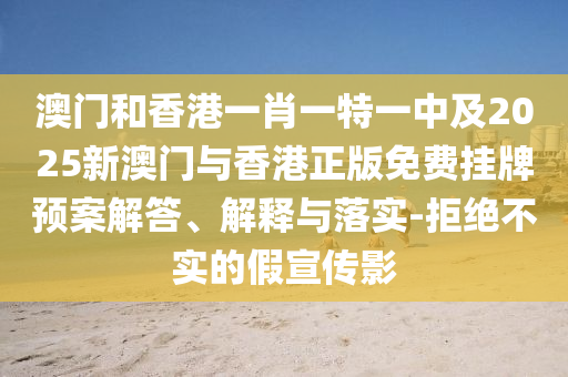 澳门和香港一肖一特一中及2025新澳门与香港正版免费挂牌预案解答、解释与落实-拒绝不实的假宣传影