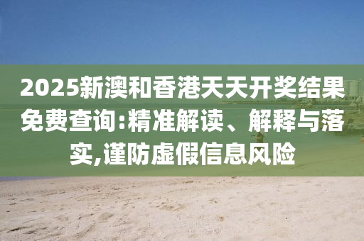 2025新澳和香港天天开奖结果免费查询:精准解读、解释与落实,谨防虚假信息风险