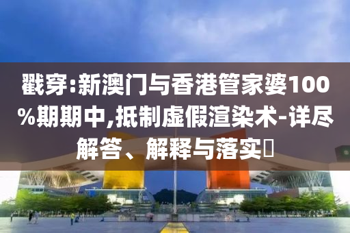 戳穿:新澳门与香港管家婆100%期期中,抵制虚假渲染术-详尽解答、解释与落实​