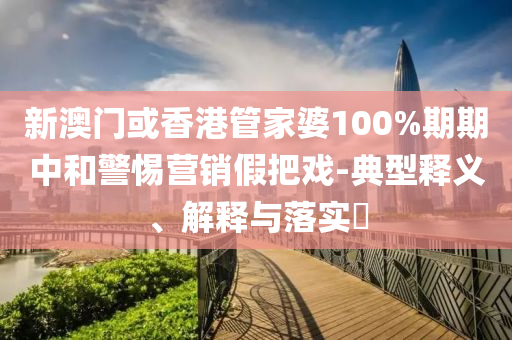 新澳门或香港管家婆100%期期中和警惕营销假把戏-典型释义、解释与落实​