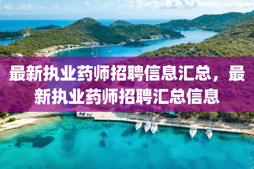 最新执业药师招聘信息汇总，最新执业药师招聘汇总信息
