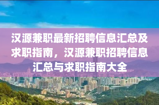 汉源兼职最新招聘信息汇总及求职指南，汉源兼职招聘信息汇总与求职指南大全