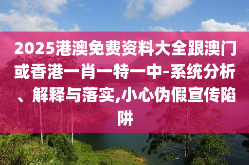 2025港澳免费资料大全跟澳门或香港一肖一特一中-系统分析、解释与落实,小心伪假宣传陷阱