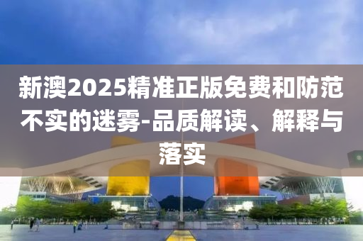 新澳2025精准正版免费和防范不实的迷雾-品质解读、解释与落实