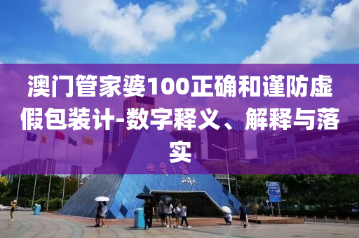 澳门管家婆100正确和谨防虚假包装计-数字释义、解释与落实
