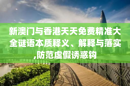 新澳门与香港天天免费精准大全谜语本质释义、解释与落实,防范虚假诱惑钩