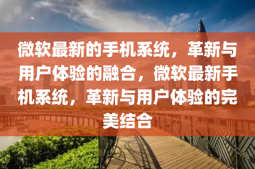微软最新的手机系统，革新与用户体验的融合，微软最新手机系统，革新与用户体验的完美结合