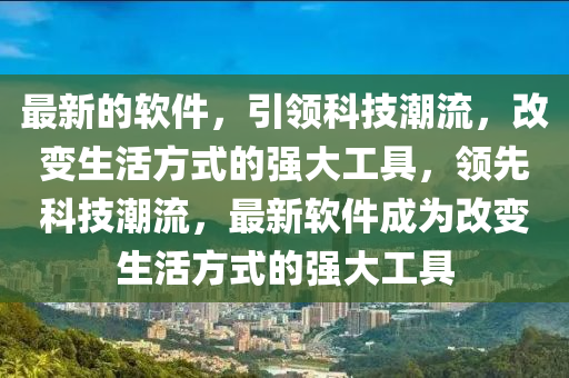 最新的软件，引领科技潮流，改变生活方式的强大工具，领先科技潮流，最新软件成为改变生活方式的强大工具