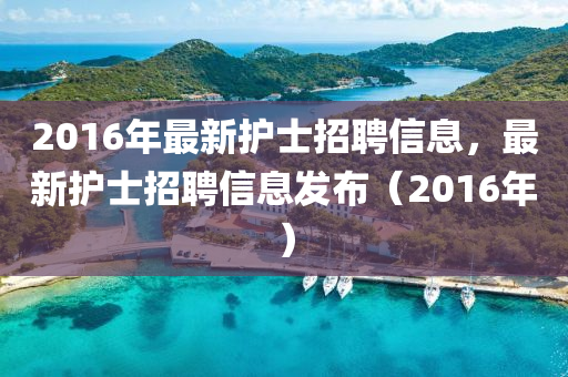 2016年最新护士招聘信息，最新护士招聘信息发布（2016年）