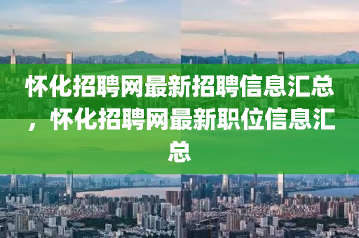 怀化招聘网最新招聘信息汇总，怀化招聘网最新职位信息汇总