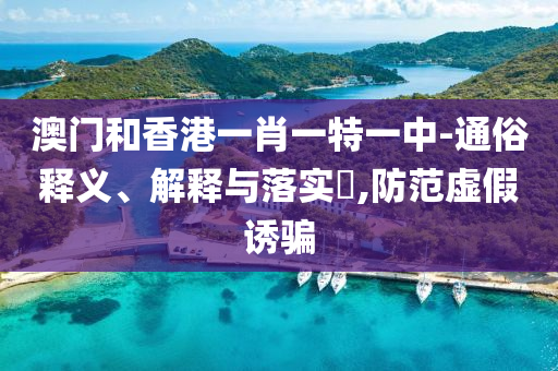 澳门和香港一肖一特一中-通俗释义、解释与落实​,防范虚假诱骗