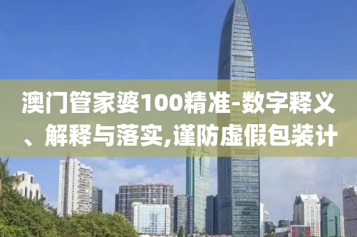 澳门管家婆100精准-数字释义、解释与落实,谨防虚假包装计