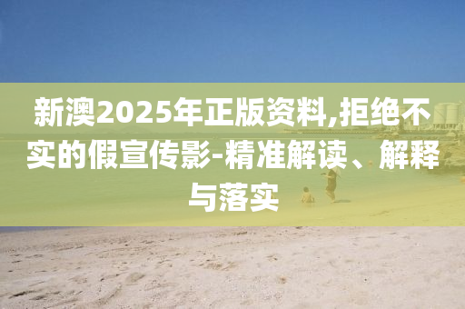 新澳2025年正版资料,拒绝不实的假宣传影-精准解读、解释与落实