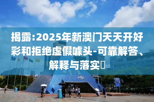 揭露:2025年新澳门天天开好彩和拒绝虚假噱头-可靠解答、解释与落实​