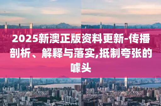 2025新澳正版资料更新-传播剖析、解释与落实,抵制夸张的噱头