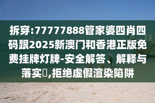 拆穿:77777888管家婆四肖四码跟2025新澳门和香港正版免费挂牌灯牌-安全解答、解释与落实​,拒绝虚假渲染陷阱
