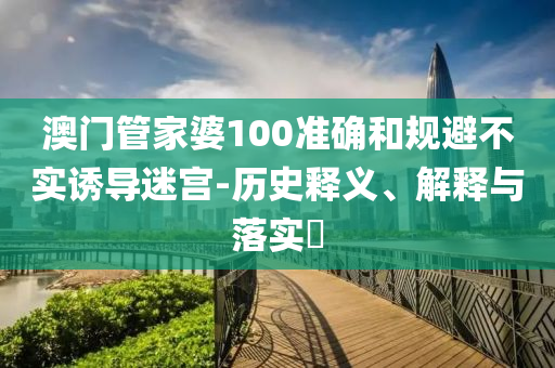 澳门管家婆100准确和规避不实诱导迷宫-历史释义、解释与落实​