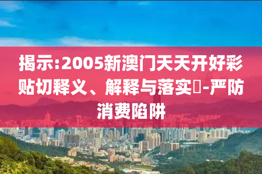 揭示:2005新澳门天天开好彩贴切释义、解释与落实​-严防消费陷阱