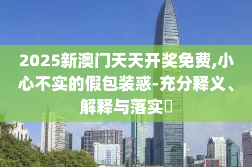 2025新澳门天天开奖免费,小心不实的假包装惑-充分释义、解释与落实​