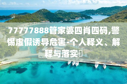 77777888管家婆四肖四码,警惕虚假诱导危害-个人释义、解释与落实​
