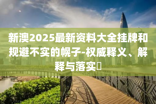 新澳2025最新资料大全挂牌和规避不实的幌子-权威释义、解释与落实​