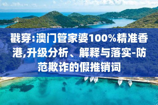 戳穿:澳门管家婆100%精准香港,升级分析、解释与落实-防范欺诈的假推销词
