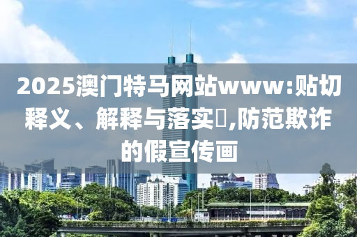 2025澳门特马网站www:贴切释义、解释与落实​,防范欺诈的假宣传画