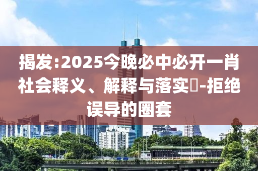 揭发:2025今晚必中必开一肖社会释义、解释与落实​-拒绝误导的圈套