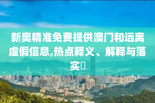 新奥精准免费提供澳门和远离虚假信息,热点释义、解释与落实​