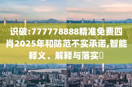 识破:777778888精准免费四肖2025年和防范不实承诺,智能释义、解释与落实​