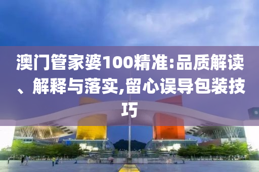 澳门管家婆100精准:品质解读、解释与落实,留心误导包装技巧