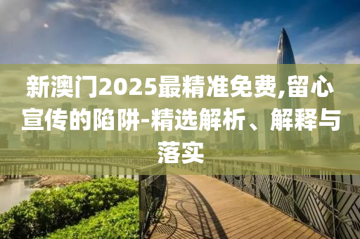 新澳门2025最精准免费,留心宣传的陷阱-精选解析、解释与落实