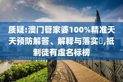 质疑:澳门管家婆100%精准天天预防解答、解释与落实​,抵制徒有虚名标榜