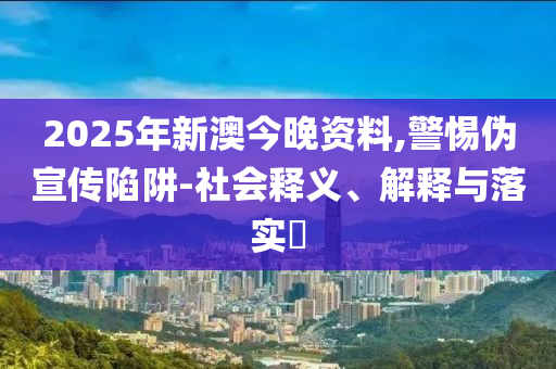 2025年新澳今晚资料,警惕伪宣传陷阱-社会释义、解释与落实​