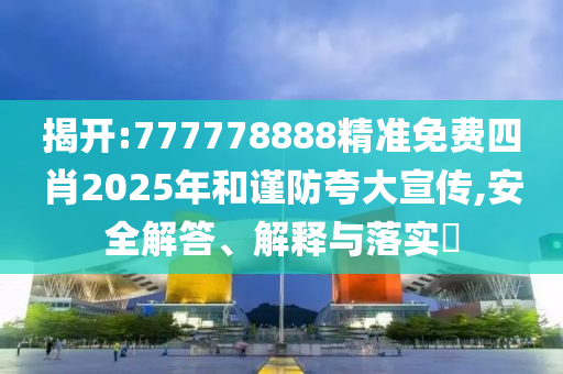 揭开:777778888精准免费四肖2025年和谨防夸大宣传,安全解答、解释与落实​