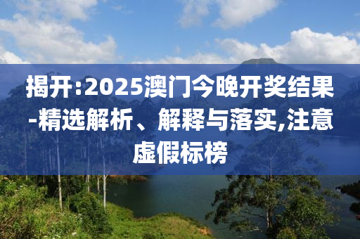 揭开:2025澳门今晚开奖结果-精选解析、解释与落实,注意虚假标榜