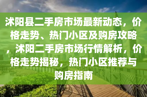 沭阳县二手房市场最新动态，价格走势、热门小区及购房攻略，沭阳二手房市场行情解析，价格走势揭秘，热门小区推荐与购房指南山东水清源环保科技有限公司