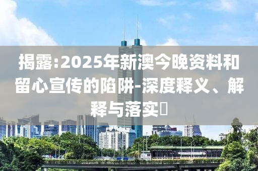 揭露:2025年新澳今晚资料和留心宣传的陷阱-深度释义、解释与落实​